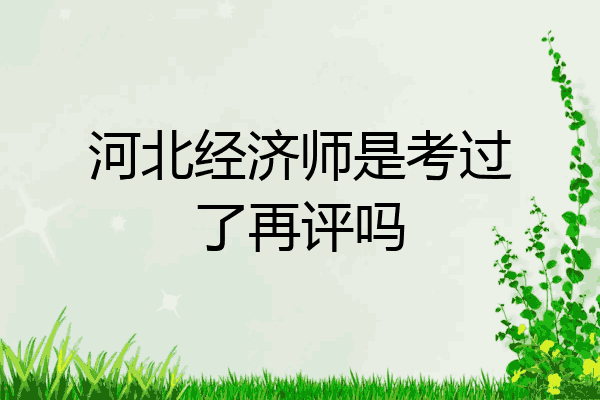河北经济师是考过了再评吗