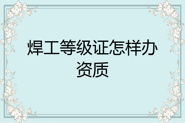 焊工等级证怎样办资质