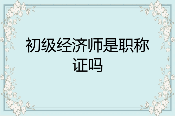 初级经济师是职称证吗