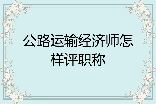 公路运输经济师怎样评职称