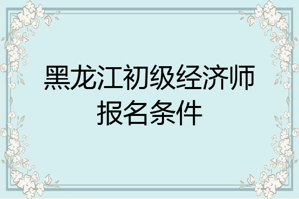 黑龙江初级经济师报名条件