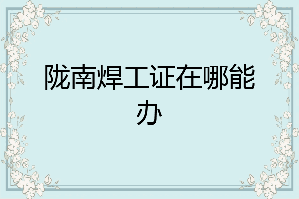 陇南焊工证在哪能办