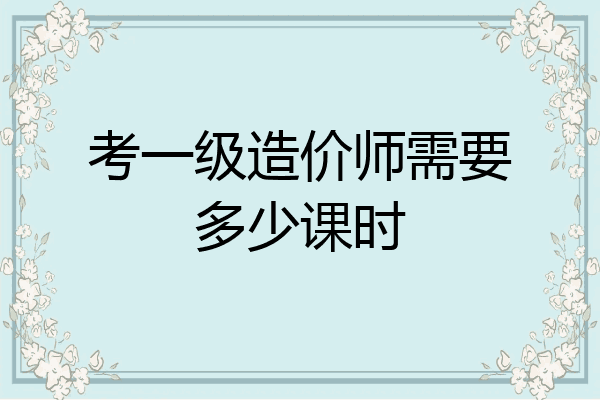 考一级造价师需要多少课时