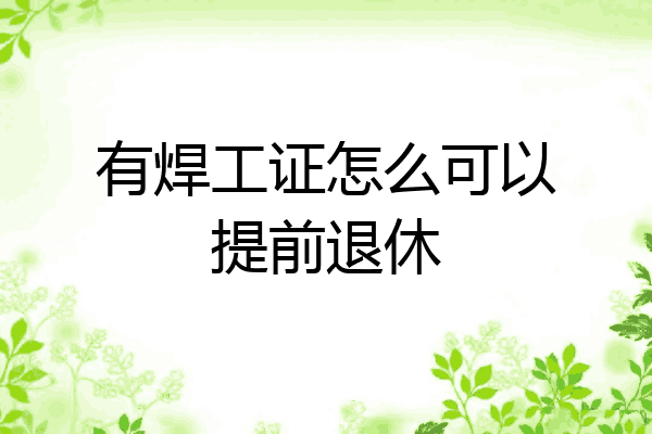 有焊工证怎么可以提前退休