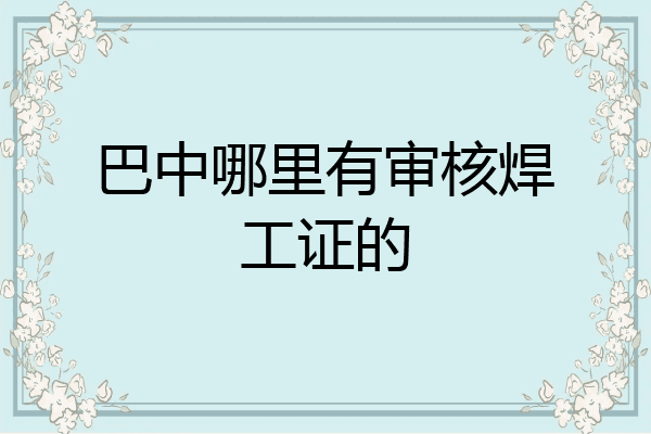 巴中哪里有审核焊工证的
