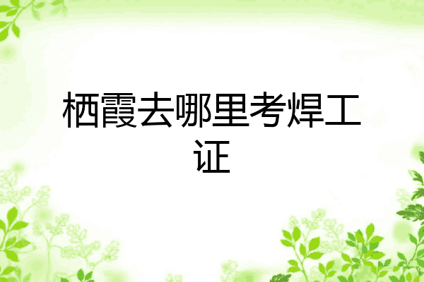 栖霞去哪里考焊工证