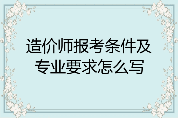 造价师报考条件及专业要求怎么写