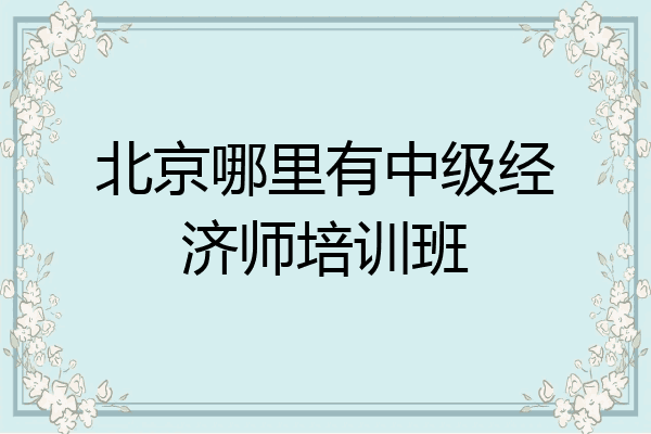 北京哪里有中级经济师培训班