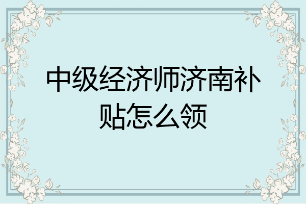 中级经济师济南补贴怎么领