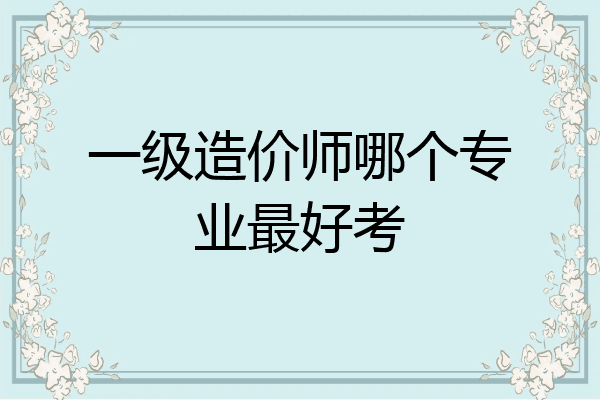 一级造价师哪个专业最好考