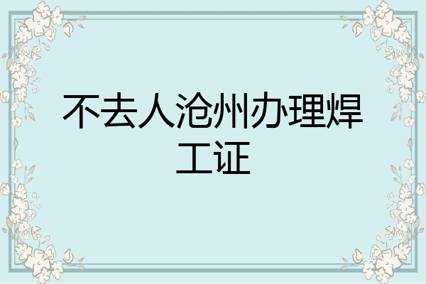 不去人沧州办理焊工证