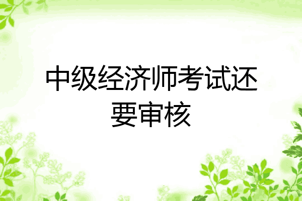 中级经济师考试还要审核