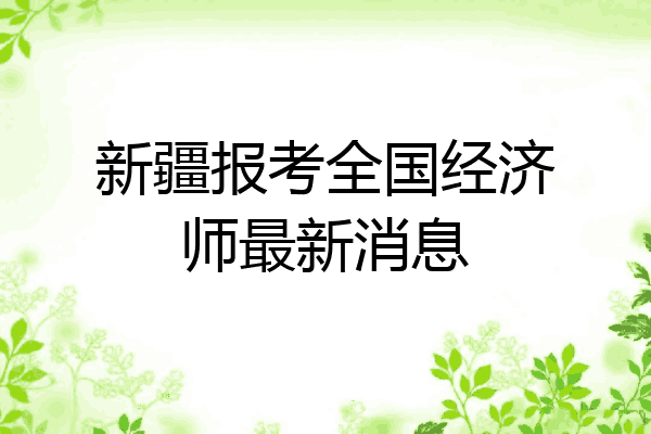 新疆报考全国经济师最新消息