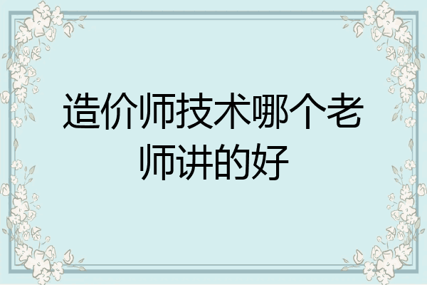 造价师技术哪个老师讲的好