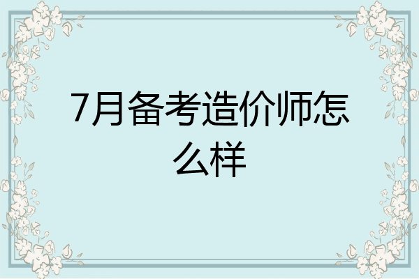 7月备考造价师怎么样