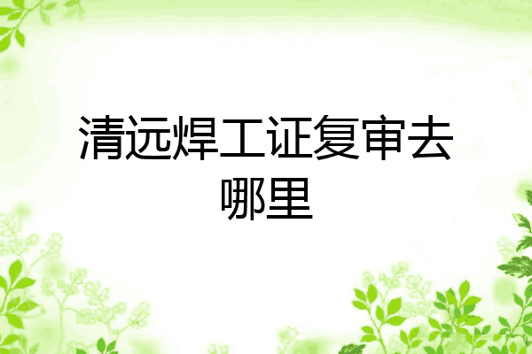 清远焊工证复审去哪里