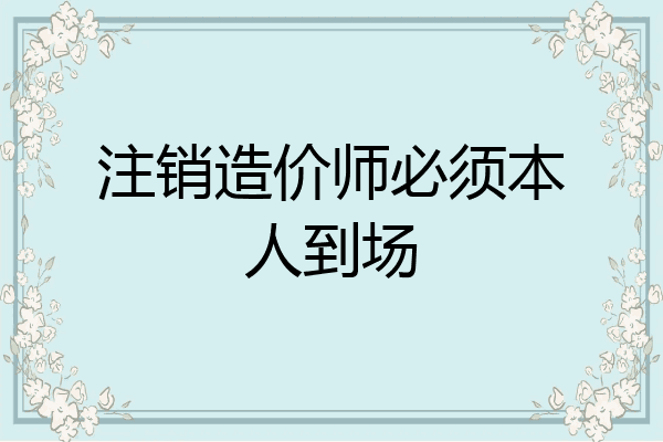 注销造价师必须本人到场