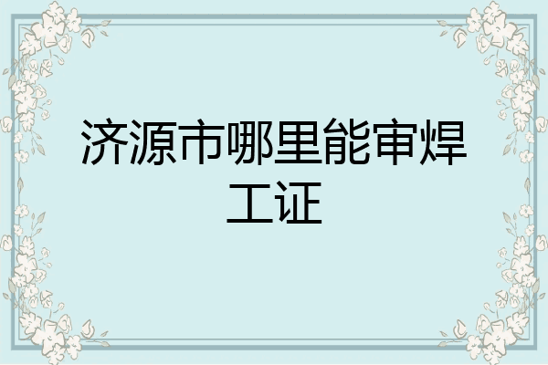 济源市哪里能审焊工证