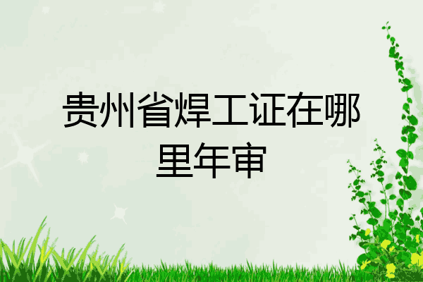 贵州省焊工证在哪里年审