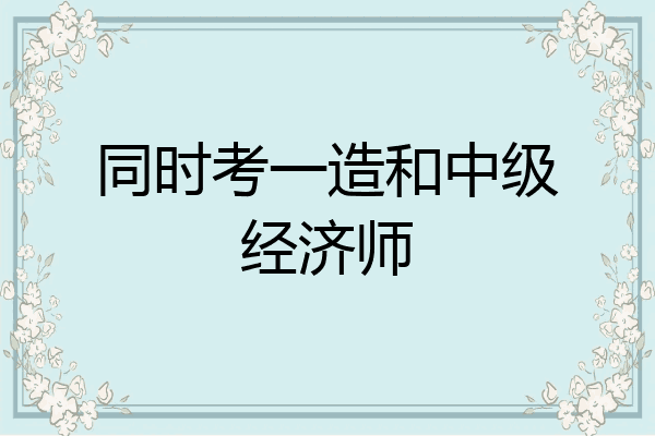 同时考一造和中级经济师