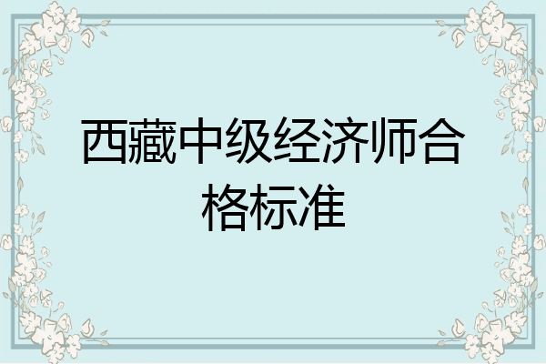 西藏中级经济师合格标准