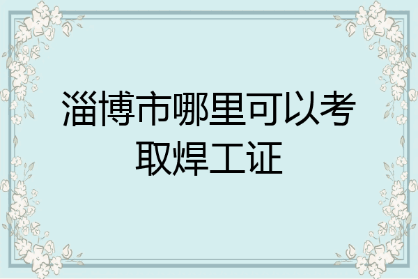 淄博市哪里可以考取焊工证