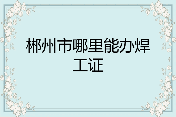 郴州市哪里能办焊工证