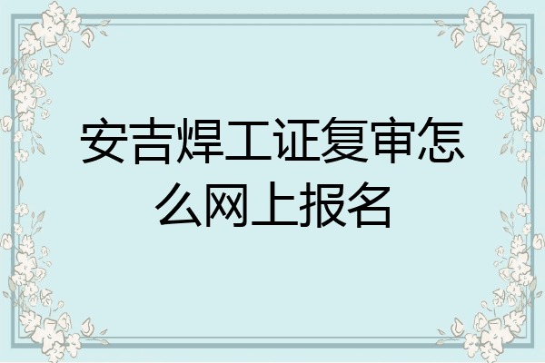 安吉焊工证复审怎么网上报名