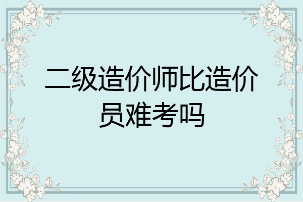 二级造价师比造价员难考吗
