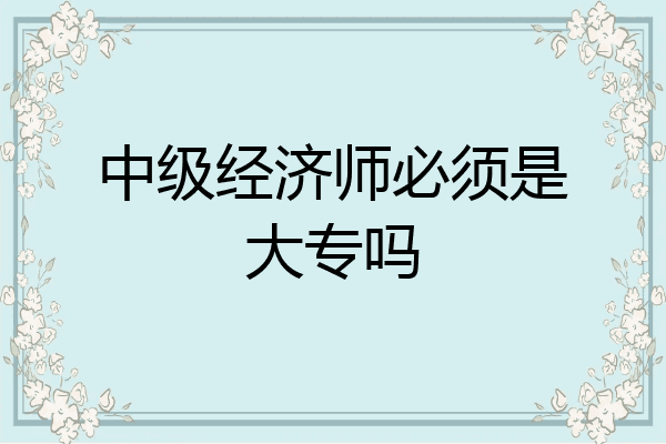 中级经济师必须是大专吗