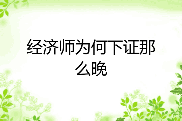 经济师为何下证那么晚