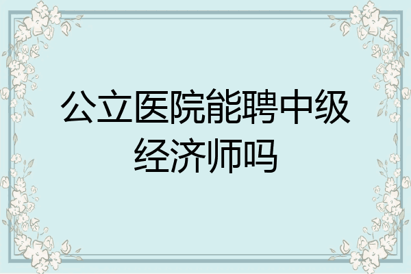 公立医院能聘中级经济师吗