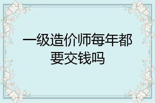 一级造价师每年都要交钱吗