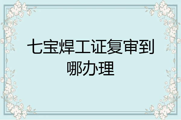 七宝焊工证复审到哪办理
