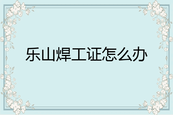乐山焊工证怎么办