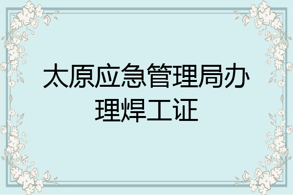 太原应急管理局办理焊工证