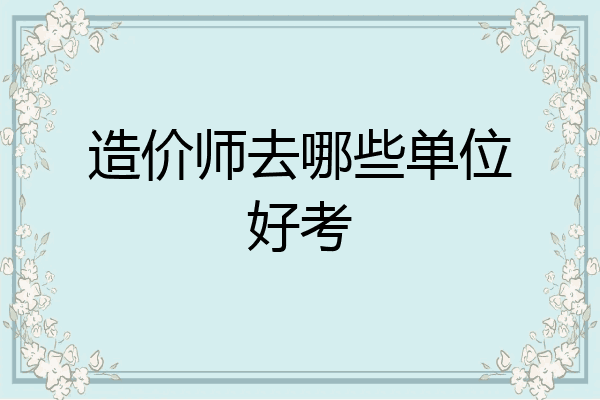 造价师去哪些单位好考