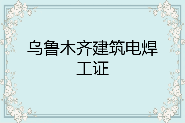 乌鲁木齐建筑电焊工证