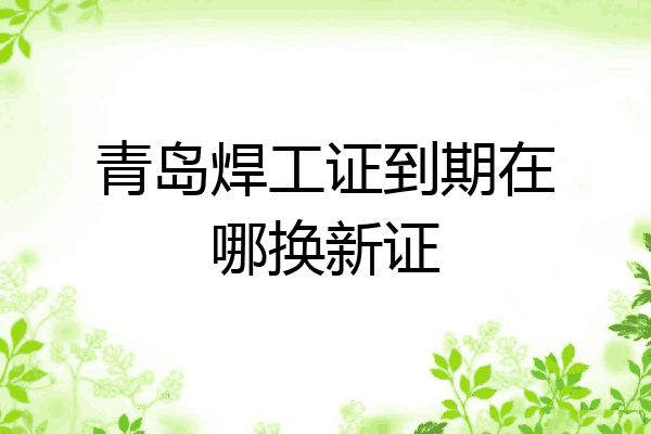 青岛焊工证到期在哪换新证