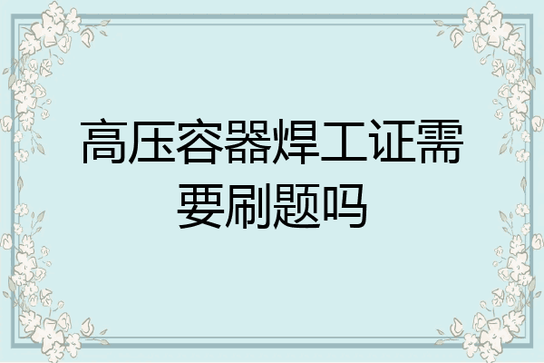 高压容器焊工证需要刷题吗