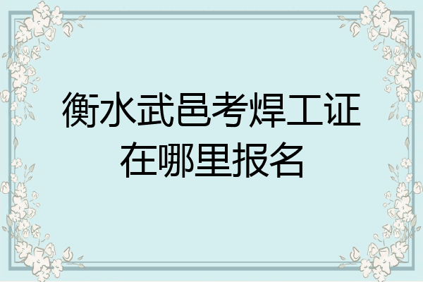 衡水武邑考焊工证在哪里报名