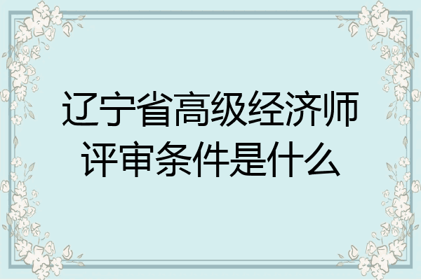 辽宁省高级经济师评审条件是什么