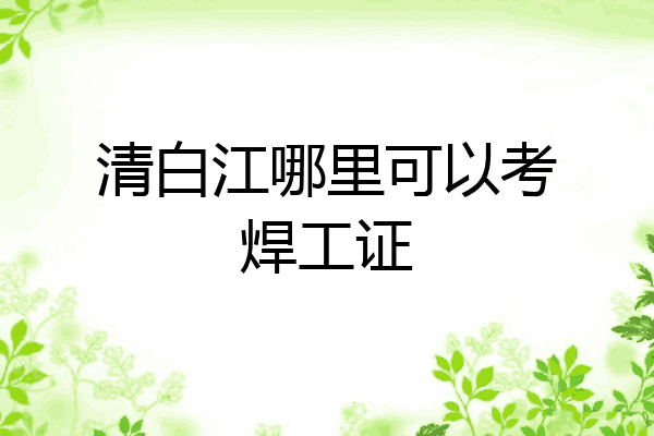 清白江哪里可以考焊工证