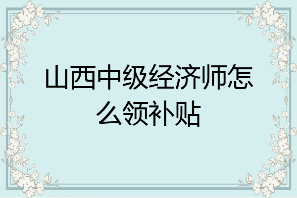 山西中级经济师怎么领补贴