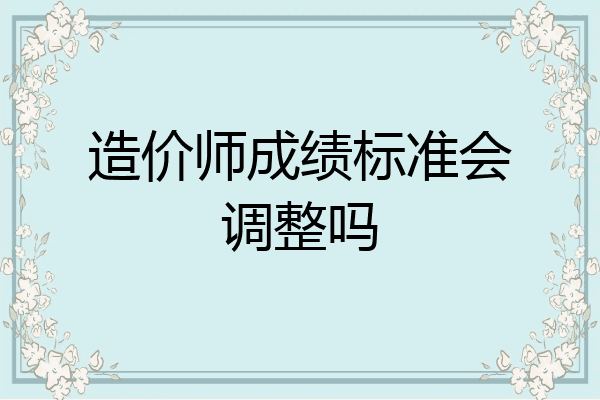 造价师成绩标准会调整吗