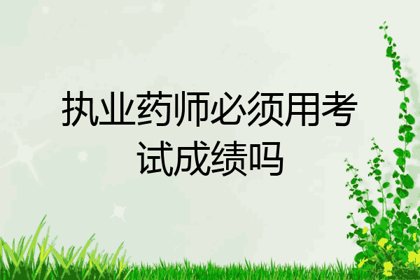 执业药师必须用考试成绩吗