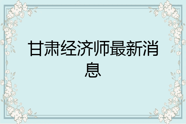 甘肃经济师最新消息