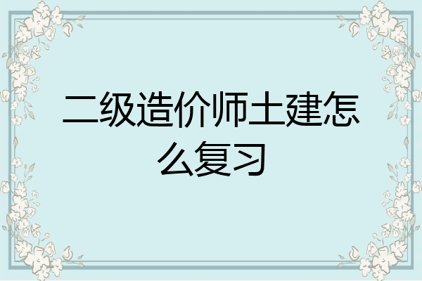 二级造价师土建怎么复习