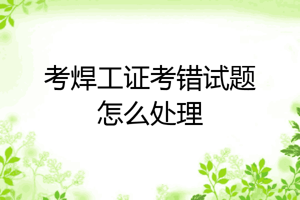 考焊工证考错试题怎么处理