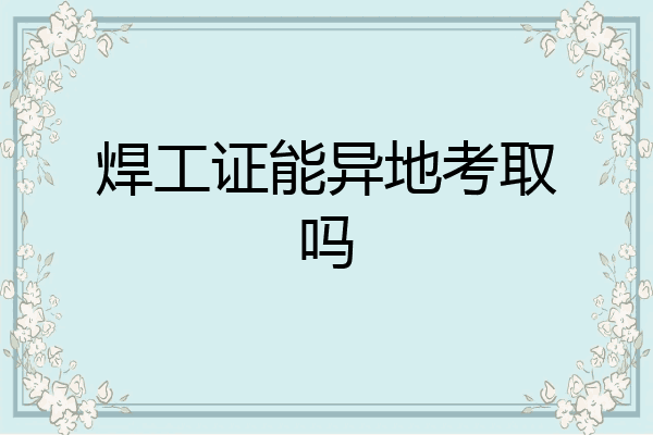 焊工证能异地考取吗